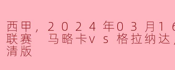 西甲，2024年03月16日 西甲联赛 马略卡vs格拉纳达，正赛，高清版